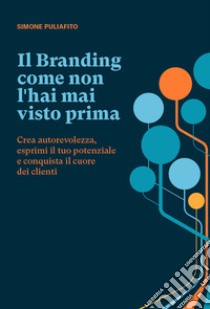 Il branding come non l'hai mai visto prima. Crea autorevolezza, esprimi il tuo potenziale e conquista il cuore dei clienti libro di Puliafito Simone