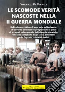 Le scomode verità nascoste nella II Guerra mondiale. Dalle donne vittime di soprusi e schiavizzate, al Governo americano spregiudicato e privo di scrupoli sullo sgancio delle bombe atomiche, fino alla complicità degli stessi americani nella fuga dei libro di Di Michele Vincenzo