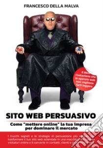 Sito web persuasivo. Come «mettere online» la tua impresa per dominare il mercato libro di Della Malva Francesco