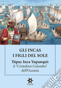 Gli Incas. I figli del sole. Túpac Inca Yupanqui: il «Cristoforo Colombo» dell'Oceania libro di Lisinicchia Binda Roberto Vittorio