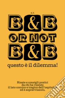 B&B or not B&B questo è il dilemma! Risate e consigli pratici da chi ha vissuto il lato comico e tragico dell'ospitalità ed è sopravvissuto libro di E.t.