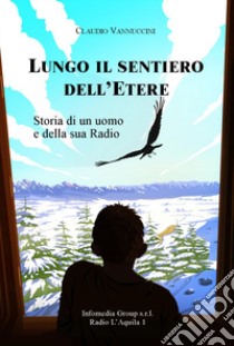 Lungo il sentiero dell'Etere. Storia di un uomo e della sua radio libro di Vannuccini Claudio