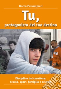 Tu, protagonista del tuo destino. Disciplina del carattere: scuola, sport, famiglia e aziende libro di Persampieri Rocco