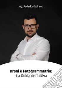 Droni e fotogrammetria: la guida definitiva libro di Spiranti Federico; Maculotti A. (cur.)