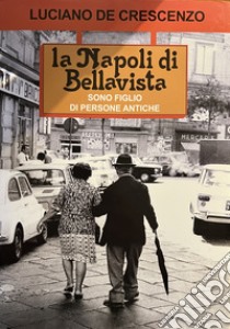 La Napoli di Bellavista. Sono figlio di persone antiche. Ediz. illustrata libro di De Crescenzo Luciano