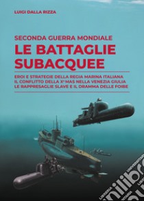 Seconda guerra mondiale. Le battaglie subacquee. Eroi e strategie della Regia Marina Italiana. Il conflitto della Xª Mas nella Venezia Giulia. Le rappresaglie slave e il dramma delle foibe libro di Dalla Rizza Luigi