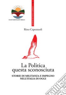 La politica questa sconosciuta. Storie di militanza e impegno nell'Italia di oggi libro di Capezzuoli Rino