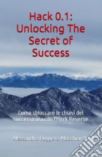 Hack 0.1. Unlocking the secrets of success. Come sbloccare le chiavi del successo usando l'Hack Reverse libro di Macchiarola Alessandro Ruggero