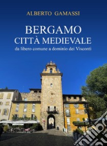 Bergamo città medievale. Da libero comune a dominio dei Visconti libro di Gamassi Alberto