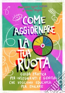 Come aggiornare la tua ruota. Guida pratica per insegnanti e genitori che vogliono educarsi per educare. Ediz. illustrata libro di Colturi Francesco; Onger Chiara