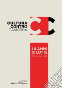 Cultura contro camorra. 10 anni di lotte 2013-2023. Ediz. illustrata libro di Williams W. (cur.)