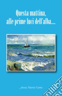 Questa mattina, alle prime luci dell'alba... libro di Carta Anna Maria