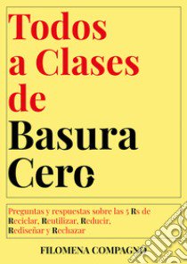 Todos a clases de basura cero. Preguntas y respuestas sobre las 5 Rs de Reciclar, Reutilizar, Reducir, Rediseñar y Rechazar libro di Compagno Filomena