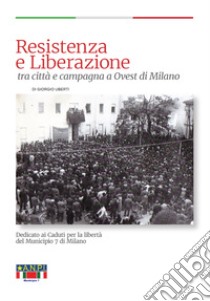 Resistenza e Liberazione tra città e campagna a ovest di Milano. Dedicato ai caduti per la Libertà del Municipio 7 di Milano libro di Uberti Giorgio