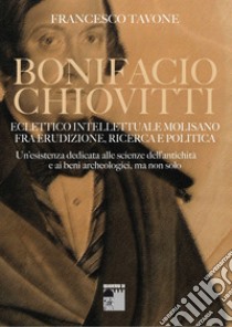 Bonifacio Chiovitti eclettico intellettuale molisano fra erudizione, ricerca e politica. Un'esistenza dedicata alle scienze dell'antichità e ai beni archeologici, ma non solo libro di Tavone Francesco