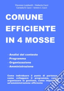 Comune efficiente in 4 mosse. Analisi del contesto, programmazione, organizzazione, amministrazione, come individuare il punto di partenza, come sviluppare il programma, come organizzare la gestione, come impostare un'amministrazione efficiente libro di Lombardi Vincenzo; Cucci Umberto; Cucci Carmela Rita