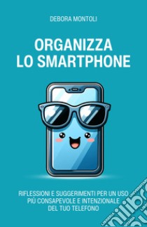 Organizza lo smartphone. Riflessioni e suggerimenti per un uso più consapevole e intenzionale del tuo telefono libro di Montoli Debora