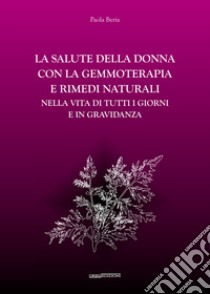 La salute della donna con la gemmoterapia e rimedi naturali. Nella vita di tutti i giorni e in gravidanza libro di Beria Paola