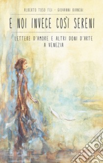 E noi invece così sereni. Lettere d'amore e altri doni d'arte a Venezia libro di Toso Fei Alberto; Bianchi Giovanni; Berger F. (cur.); Marabini C. (cur.)