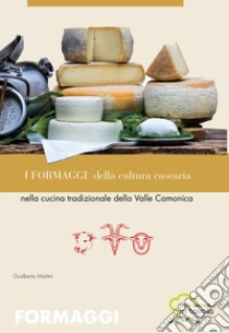 I formaggi della cultura casearia nella cucina tradizionale della valle camonica libro di Martini Gualberto