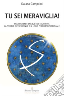 Tu sei meraviglia! Trattamenti energetici evolutivi. La storia di tre donne e il loro percorso spirituale. Ediz. italiana e francese libro di Campaini Daiana