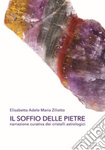 Il soffio delle pietre. Narrazione curativa dei cristalli astrologici. Ediz. integrale libro di Ziliotto Elisabetta Adele Maria