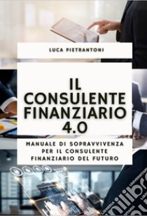 Il consulente finanziario 4.0. Manuale di sopravvivenza per il consulente finanziario del futuro. Con QR-code libro di Pietrantoni Luca