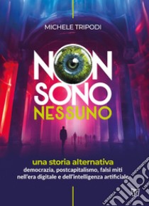 Non sono nessuno. Una storia alternativa. Democrazia, postcapitalismo, falsi miti nell'era digitale e dell'intelligenza artificiale libro di Tripodi Michele