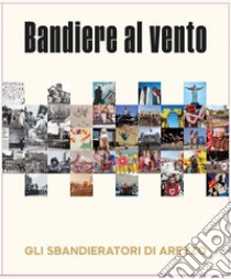 Bandiere al vento. Gli sbandieratori di Arezzo libro di Bonacci G. (cur.); Basagni G. (cur.)