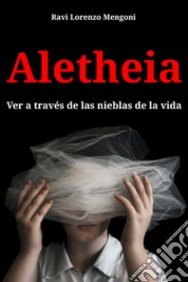 Aletheia. Ver a través de las nieblas de la vida. Ediz. multilingue libro di Ravi Lorenzo Mengoni; Ravi Lorenzo Mengoni (cur.)