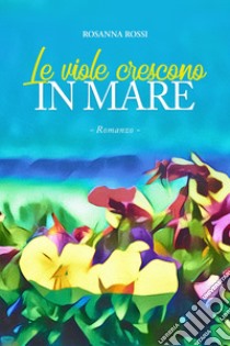 Le viole crescono in mare libro di Rossi Rosanna