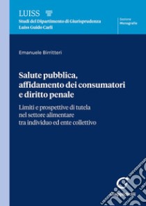 Salute pubblica, affidamento dei consumatori e diritto penale. Limiti e prospettive di tutela nel settore alimentare tra individuo ed ente collettivo libro di Birritteri Emanuele