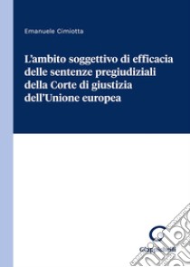 L'ambito soggettivo di efficacia delle sentenze pregiudiziali della Corte di giustizia dell'Unione europea libro di Cimiotta Emanuele