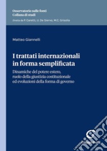 I trattati internazionali in forma semplificata. Dinamiche del potere estero, ruolo della giustizia costituzionale ed evoluzioni della forma di governo libro di Giannelli Matteo