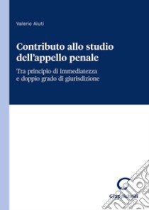 Contributo allo studio dell'appello penale. Tra principio di immediatezza e doppio grado di giurisdizione libro di Aiuti Valerio