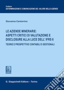 Le aziende minerarie: aspetti critici di valutazione e disclosure alla luce dell'IFRS 6. Teorie e prospettive contabili e gestionali libro di Centorrino Giovanna