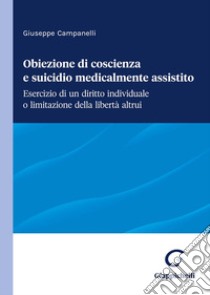 Obiezione di coscienza e suicidio medicalmente assistito. Esercizio di un diritto individuale o limitazione della libertà altrui libro di Campanelli Giuseppe