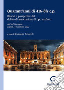 Quarant'anni di 416-bis c.p. Bilanci e prospettive del delitto di associazione di tipo mafioso. Atti del Convegno (Napoli, 14 novembre 2022) libro di Amarelli G. (cur.)