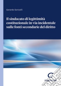 Il sindacato di legittimità costituzionale in via incidentale sulle fonti secondarie del diritto libro di Soricelli Gerardo