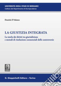 La giustizia integrata. La tutela dei diritti tra giurisdizione e metodi di risoluzione coessenziali delle controversie libro di D'Adamo Daniela