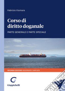 Corso di diritto doganale. Parte generale e parte speciale libro di Vismara Fabrizio