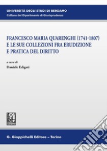 Francesco Maria Quarenghi (1741-1807) e le sue collezioni fra erudizione e pratica del diritto libro di Edigati D. (cur.)