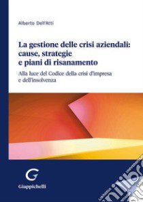 La gestione delle crisi aziendali: cause, strategie e piani di risanamento libro di Dell'Atti Alberto