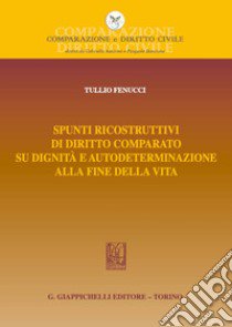 Spunti ricostruttivi di diritto comparato su dignità e autodeterminazione alla fine della vita libro di Fenucci Tullio