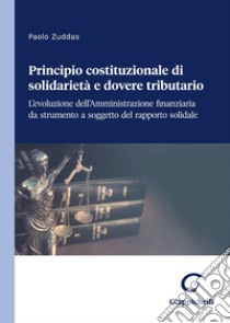 Principio costituzionale di solidarietà e dovere tributario. L'evoluzione dell'Amministrazione finanziaria da strumento a soggetto del rapporto solidale libro di Zuddas Paolo