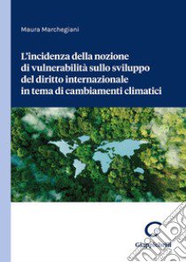 L'incidenza della nozione di vulnerabilità sullo sviluppo del diritto internazionale in tema di cambiamenti climatici libro di Marchegiani Maura