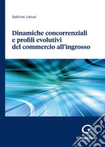 Dinamiche concorrenziali e profili evolutivi del commercio all'ingrosso libro di Latusi Sabrina