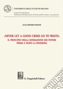 «Never let a good crisis go to waste». Il principio della separazione dei poteri prima e dopo la pandemia libro di Vanoni Luca