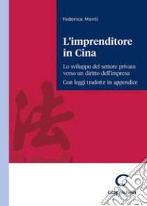 L'imprenditore in Cina. Lo sviluppo del settore privato verso un diritto dell'impresa. Con leggi tradotte in appendice libro di Monti Federica