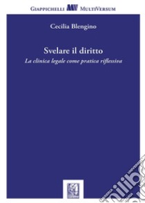 Svelare il diritto. La clinica legale come pratica riflessiva libro di Blengino Cecilia